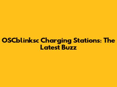 OSCblinksc Charging Stations: The Latest Buzz
