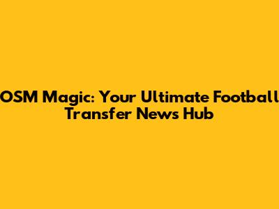 OSM Magic: Your Ultimate Football Transfer News Hub
