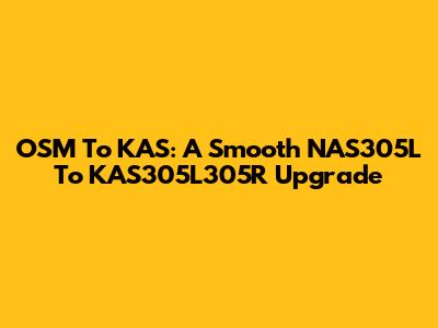 OSM To KAS: A Smooth NAS305L To KAS305L305R Upgrade