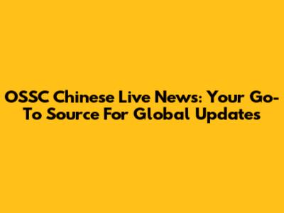 OSSC Chinese Live News: Your Go-To Source For Global Updates