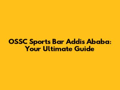 OSSC Sports Bar Addis Ababa: Your Ultimate Guide