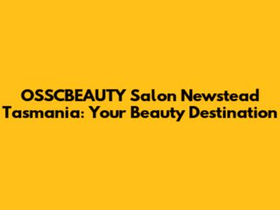 OSSCBEAUTY Salon Newstead Tasmania: Your Beauty Destination