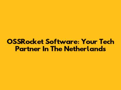 OSSRocket Software: Your Tech Partner In The Netherlands