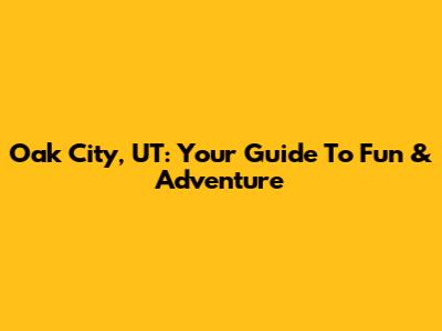 Oak City, UT: Your Guide To Fun & Adventure