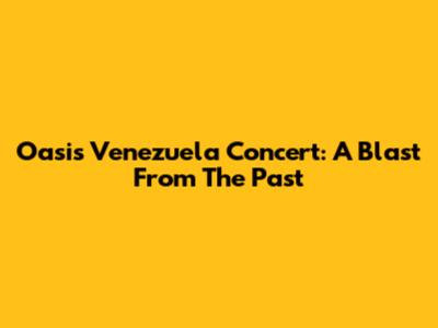 Oasis Venezuela Concert: A Blast From The Past