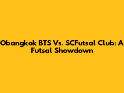 Obangkok BTS Vs. SCFutsal Club: A Futsal Showdown