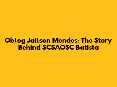 Oblog Jailson Mendes: The Story Behind SCSAOSC Batista