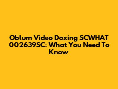 Oblum Video Doxing SCWHAT 002639SC: What You Need To Know