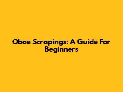Oboe Scrapings: A Guide For Beginners