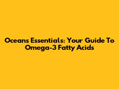 Ocean's Essentials: Your Guide To Omega-3 Fatty Acids