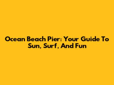 Ocean Beach Pier: Your Guide To Sun, Surf, And Fun