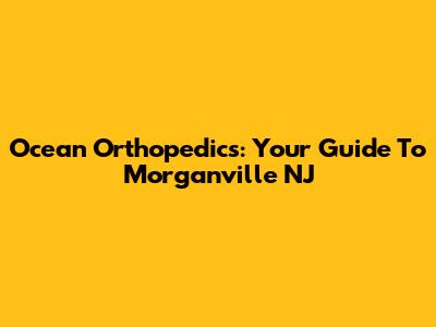 Ocean Orthopedics: Your Guide To Morganville NJ