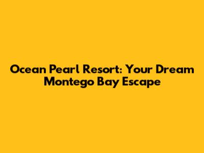 Ocean Pearl Resort: Your Dream Montego Bay Escape