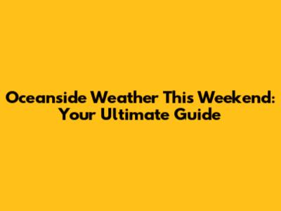 Oceanside Weather This Weekend: Your Ultimate Guide