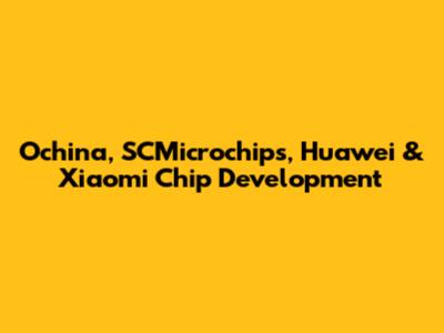 Ochina, SCMicrochips, Huawei & Xiaomi Chip Development