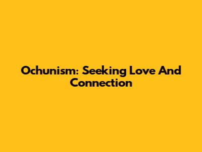 Ochunism: Seeking Love And Connection