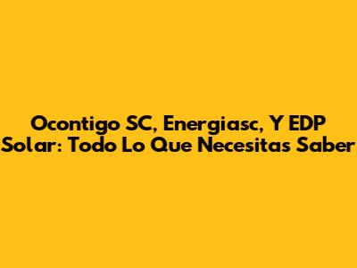 Ocontigo SC, Energiasc, Y EDP Solar: Todo Lo Que Necesitas Saber