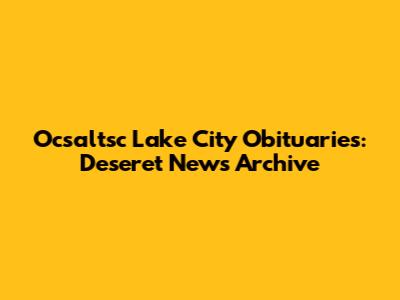 Ocsaltsc Lake City Obituaries: Deseret News Archive