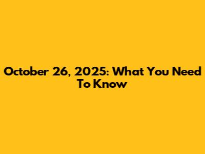 October 26, 2025: What You Need To Know