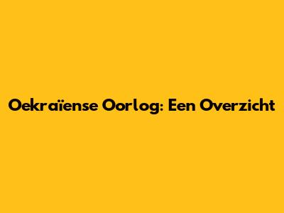 Oekraïense Oorlog: Een Overzicht