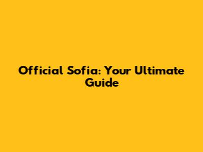 Official Sofia: Your Ultimate Guide