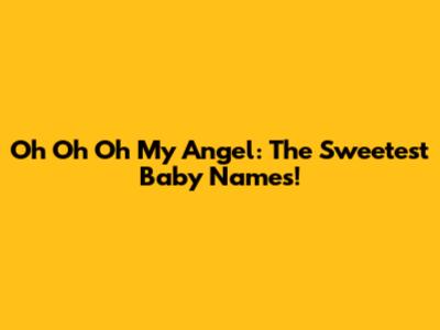 Oh Oh Oh My Angel: The Sweetest Baby Names!