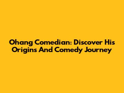 Ohang Comedian: Discover His Origins And Comedy Journey