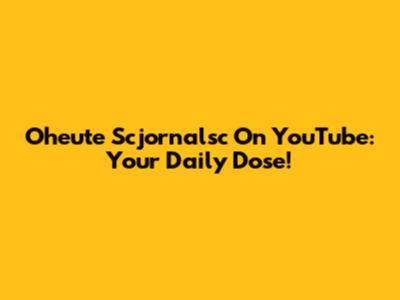 Oheute Scjornalsc On YouTube: Your Daily Dose!