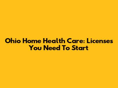 Ohio Home Health Care: Licenses You Need To Start