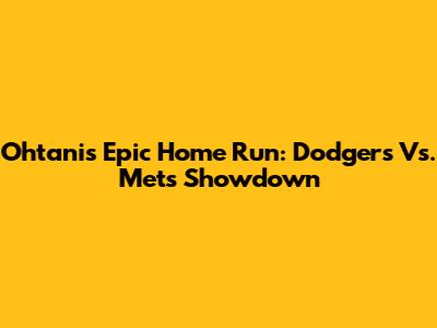 Ohtani's Epic Home Run: Dodgers Vs. Mets Showdown
