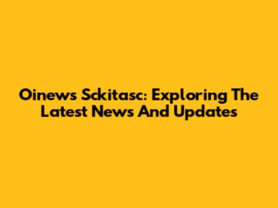 Oinews Sckitasc: Exploring The Latest News And Updates