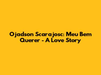 Ojadson Scarajosc: Meu Bem Querer - A Love Story
