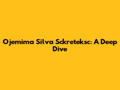 Ojemima Silva Sckreteksc: A Deep Dive