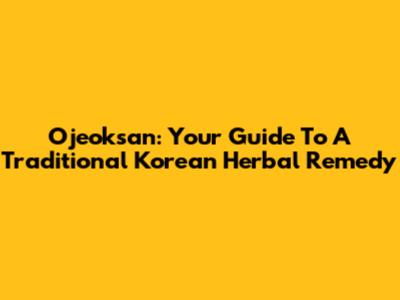 Ojeoksan: Your Guide To A Traditional Korean Herbal Remedy