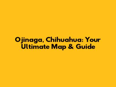 Ojinaga, Chihuahua: Your Ultimate Map & Guide
