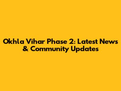 Okhla Vihar Phase 2: Latest News & Community Updates