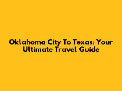 Oklahoma City To Texas: Your Ultimate Travel Guide
