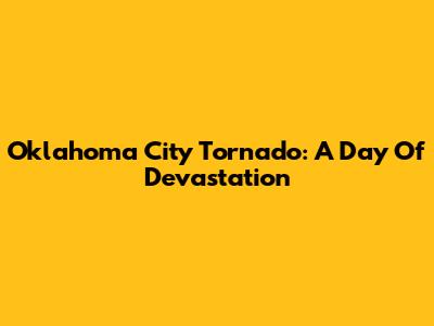 Oklahoma City Tornado: A Day Of Devastation