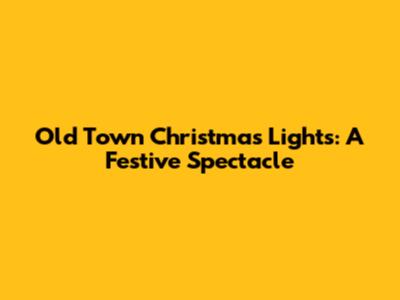 Old Town Christmas Lights: A Festive Spectacle