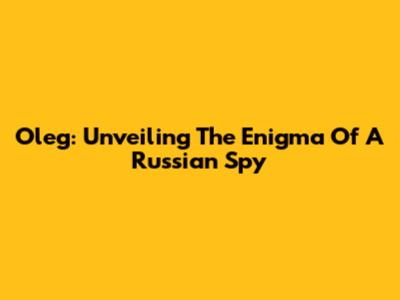 Oleg: Unveiling The Enigma Of A Russian Spy