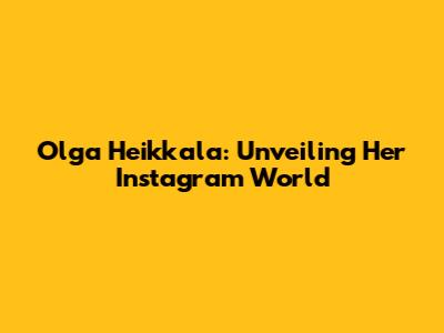 Olga Heikkala: Unveiling Her Instagram World