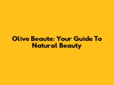 Olive Beaute: Your Guide To Natural Beauty