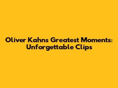 Oliver Kahn's Greatest Moments: Unforgettable Clips