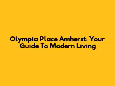 Olympia Place Amherst: Your Guide To Modern Living