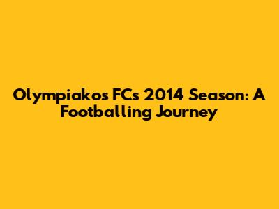 Olympiakos FC's 2014 Season: A Footballing Journey