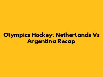 Olympics Hockey: Netherlands Vs Argentina Recap