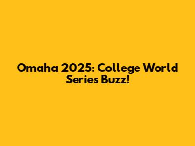 Omaha 2025: College World Series Buzz!