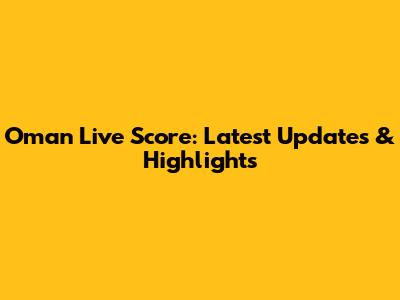 Oman Live Score: Latest Updates & Highlights