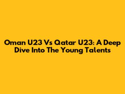 Oman U23 Vs Qatar U23: A Deep Dive Into The Young Talents