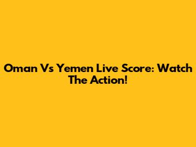 Oman Vs Yemen Live Score: Watch The Action!